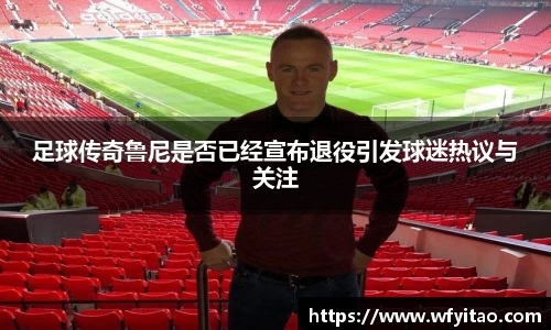 足球传奇鲁尼是否已经宣布退役引发球迷热议与关注