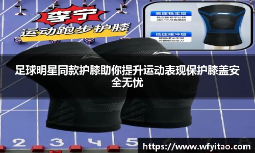 足球明星同款护膝助你提升运动表现保护膝盖安全无忧