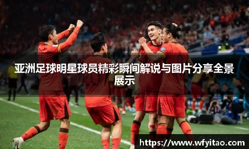 亚洲足球明星球员精彩瞬间解说与图片分享全景展示