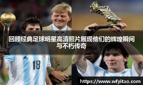 回顾经典足球明星高清照片展现他们的辉煌瞬间与不朽传奇