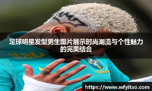 足球明星发型男生图片展示时尚潮流与个性魅力的完美结合