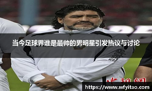 当今足球界谁是最帅的男明星引发热议与讨论