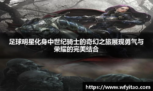 足球明星化身中世纪骑士的奇幻之旅展现勇气与荣耀的完美结合