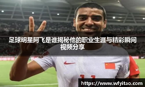 足球明星阿飞是谁揭秘他的职业生涯与精彩瞬间视频分享
