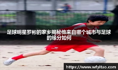 足球明星罗彬的家乡揭秘他来自哪个城市与足球的缘分如何