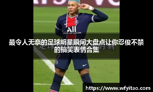 最令人无奈的足球明星瞬间大盘点让你忍俊不禁的搞笑表情合集