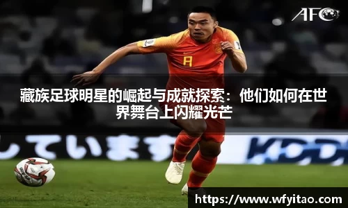 藏族足球明星的崛起与成就探索：他们如何在世界舞台上闪耀光芒