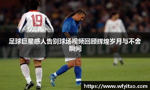 足球巨星感人告别球场视频回顾辉煌岁月与不舍瞬间